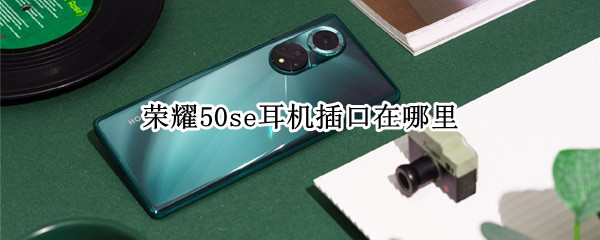 荣耀50se耳机插口在哪里（荣耀50插耳机的位置）