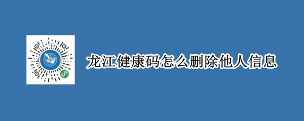 龙江健康码怎么删除他人信息（微信龙江健康码怎么删除他人信息）