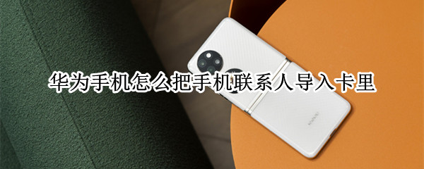 华为手机怎么把手机联系人导入卡里 怎样把华为手机里的联系人导入卡里