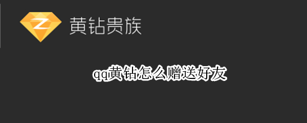 qq黄钻怎么赠送好友(qq黄钻怎样赠送好友)