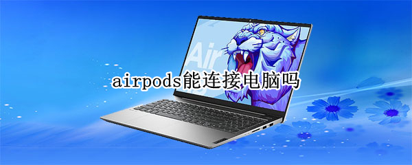 airpods能连接电脑吗 airpods能连接电脑吗win10