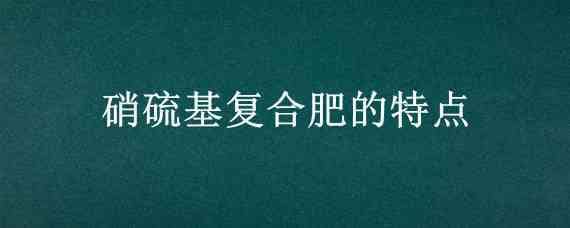 硝硫基复合肥的特点 纯硫基复合肥与硝硫基复合肥有什么区别