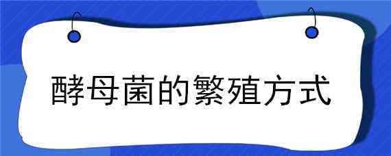 酵母菌的繁殖方式 酵母菌的繁殖方式主要是什么