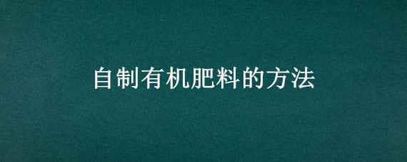 自制有机肥料的方法 自制有机肥料的方法百度