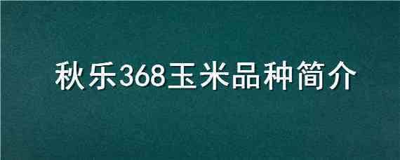 秋乐368玉米品种简介（秋乐368玉米品种介绍）