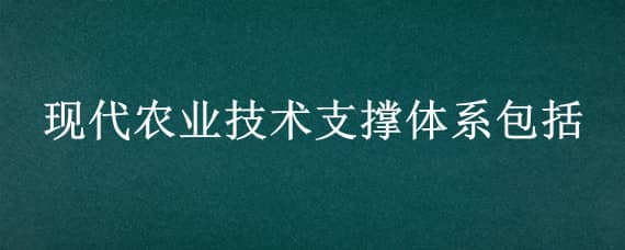 现代农业技术支撑体系包括 现代农业技术支撑体系包括现代化销售体系