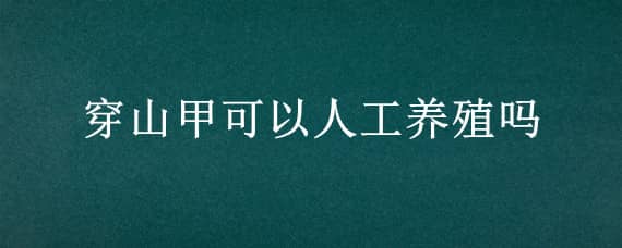 穿山甲可以人工养殖吗