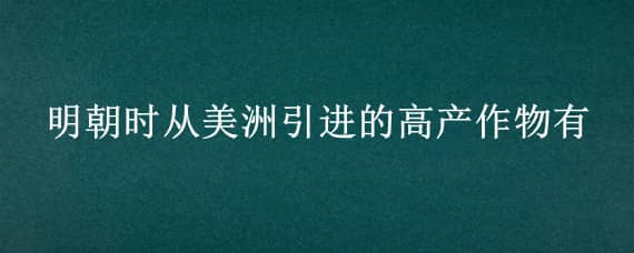 明朝时从美洲引进的高产作物有