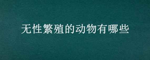 无性繁殖的动物有哪些 无性繁殖的动物有哪些?