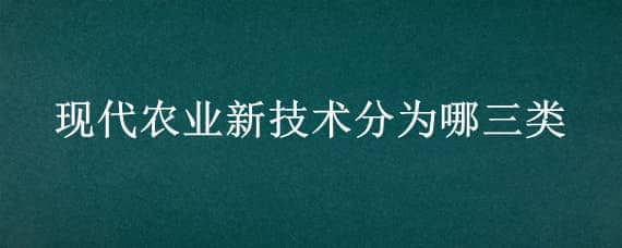 现代农业新技术分为哪三类（现代农业新技术的主要内容包括哪些）