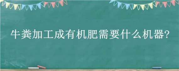 牛粪加工成有机肥需要什么机器?