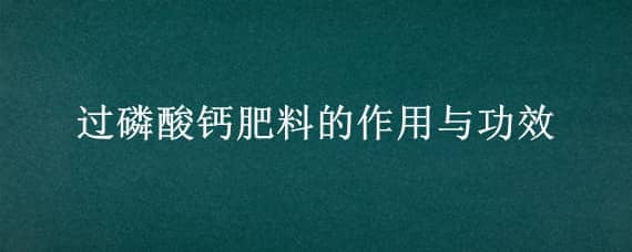 过磷酸钙肥料的作用与功效（过磷酸钙肥料的作用与功效在水产养殖用量多少）