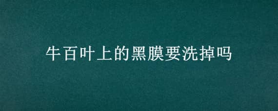 牛百叶上的黑膜要洗掉吗（牛百叶上面的黑东西用不用洗）