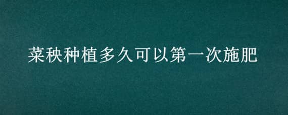 菜秧种植多久可以第一次施肥（菜苗什么时候施肥）