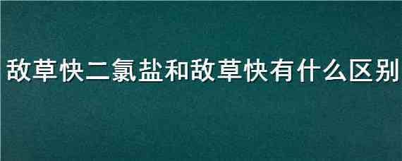 敌草快二氯盐和敌草快有什么区别（敌草快二氯盐与敌草快的区别）