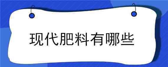 现代肥料有哪些 现代肥料有哪些种类