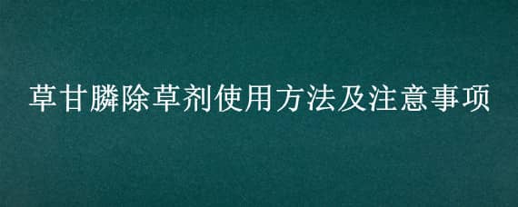 草甘膦除草剂使用方法及注意事项