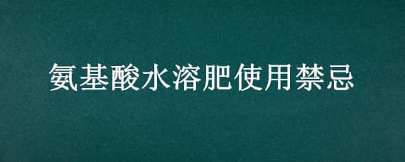 氨基酸水溶肥使用禁忌（含氨基酸水溶性肥料使用方法）