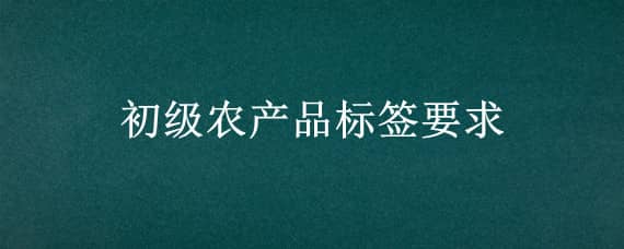 初级农产品标签要求 初级农产品标签要求有哪些