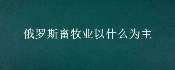 俄罗斯畜牧业以什么为主（俄罗斯的畜牧业）