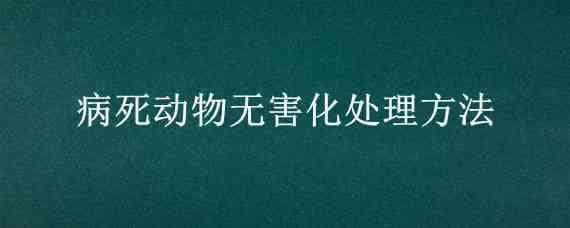 病死动物无害化处理方法（病死动物无害化处理方法文件）