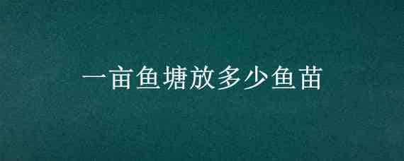 一亩鱼塘放多少鱼苗（一亩鱼塘放多少鱼苗养多少只鸭合适）