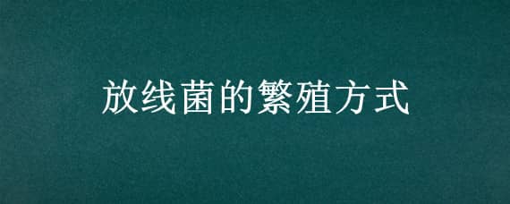 放线菌的繁殖方式（放线菌的繁殖方式主要是颜值）