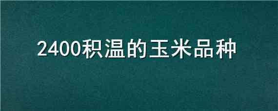 2400积温的玉米品种 积温在2350/2400种什么玉米种