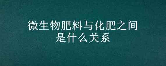 微生物肥料与化肥之间是什么关系