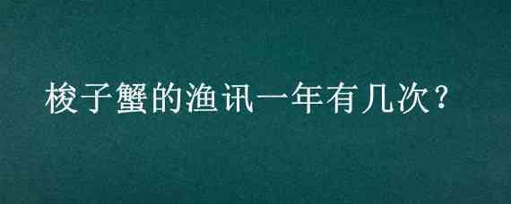 梭子蟹的渔讯一年有几次?（梭子蟹的渔讯一年有几次蚂蚁庄园）