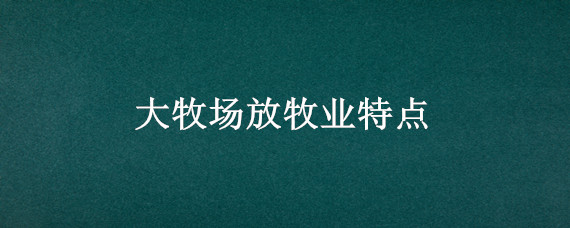 大牧场放牧业特点 大牧场放牧业特点及分布