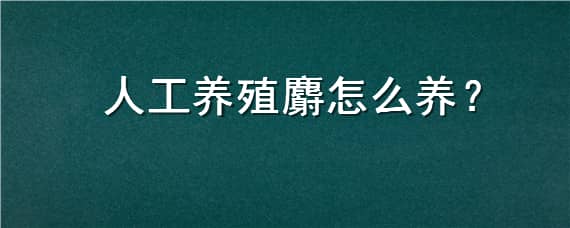 人工养殖麝怎么养（如何养殖麝）