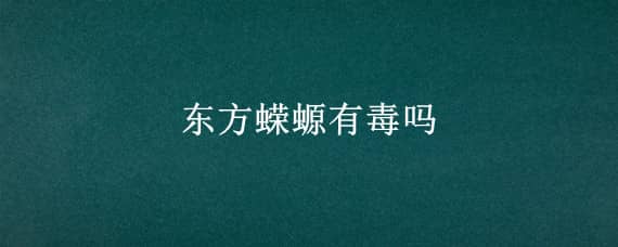 东方蝾螈有毒吗（东方蝾螈有毒吗碰到会怎样）