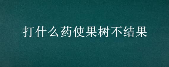 打什么药使果树不结果 打什么药使果树不结果有什么办法