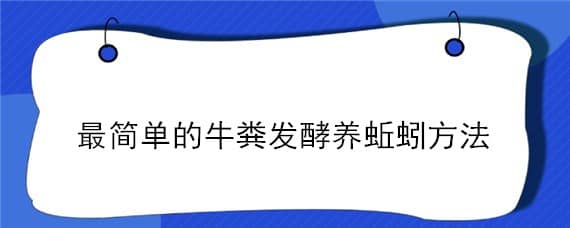 最简单的牛粪发酵养蚯蚓方法（养蚯蚓牛粪用什么发酵剂）