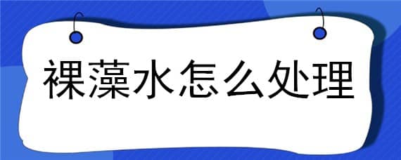 裸藻水怎么处理（蓝藻裸藻怎么处理）