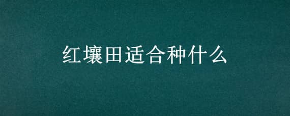 红壤田适合种什么（古代人生红壤田适合种什么）