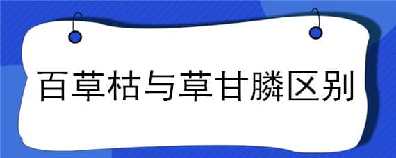 百草枯与草甘膦区别（百草枯和草甘膦的区别）