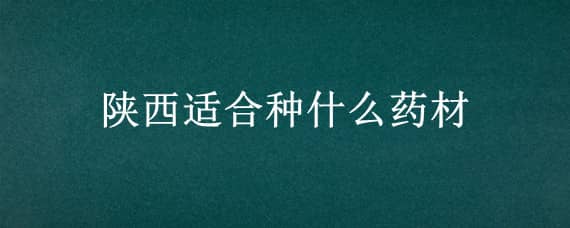 陕西适合种什么药材（陕西地区适合种什么药材）