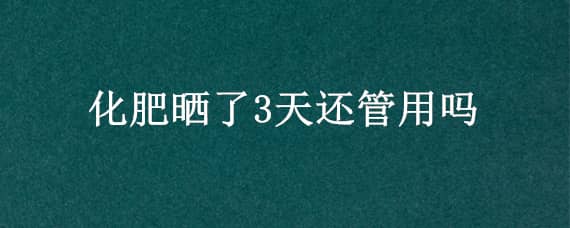 化肥晒了3天还管用吗（化肥晒几天会失效）