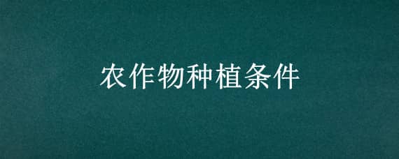 农作物种植条件 农作物种植条件是什么