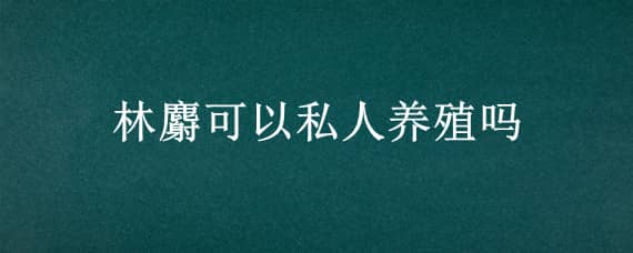 林麝可以私人养殖吗