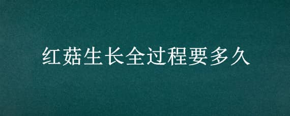 红菇生长全过程要多久 红菇一年生长几次