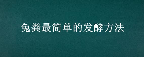 兔粪最简单的发酵方法（兔粪最简单的发酵方法是什么）