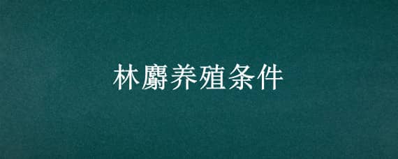 林麝养殖条件（林麝养殖条件要求）