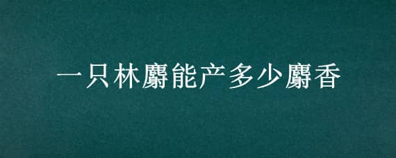 一只林麝能产多少麝香 一只林麝能产多少麝香呢