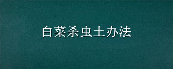 白菜杀虫土办法 种白菜防虫的方法