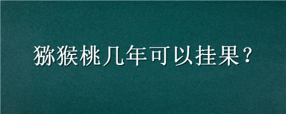 猕猴桃几年可以挂果（猕猴桃几年可以挂果树）