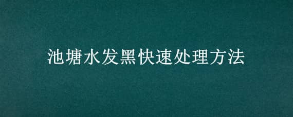 池塘水发黑快速处理方法 池塘水发黑快速处理方法图片