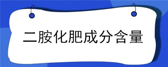 二胺化肥成分含量（二胺化肥成分含量多少）